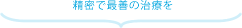 精密で最善の治療を